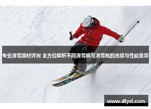 专业滑雪器材评测 全方位解析不同滑雪板与滑雪靴的选择与性能差异