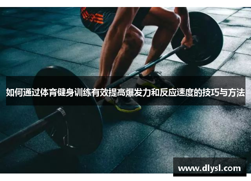 如何通过体育健身训练有效提高爆发力和反应速度的技巧与方法